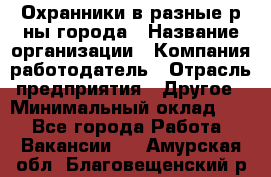 Охранники в разные р-ны города › Название организации ­ Компания-работодатель › Отрасль предприятия ­ Другое › Минимальный оклад ­ 1 - Все города Работа » Вакансии   . Амурская обл.,Благовещенский р-н